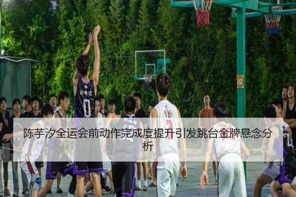 陈芋汐全运会前动作完成度提升引发跳台金牌悬念分析（ZOSPORTS）