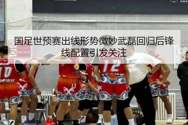 国足世预赛出线形势微妙武磊回归后锋线配置引发关注 - ZOSPORTS